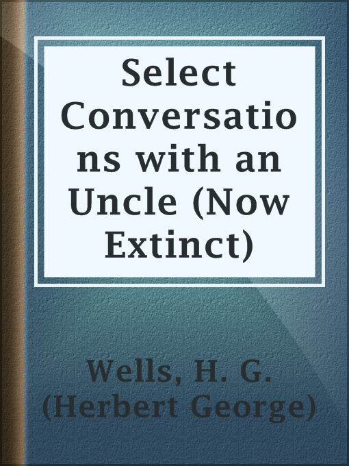 Title details for Select Conversations with an Uncle (Now Extinct) by H. G. (Herbert George) Wells - Available
